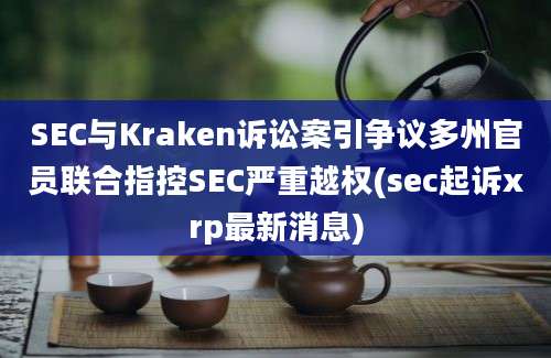 SEC与Kraken诉讼案引争议多州官员联合指控SEC严重越权(sec起诉xrp最新消息)