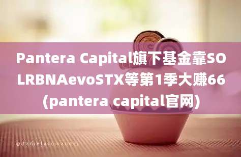 Pantera Capital旗下基金靠SOLRBNAevoSTX等第1季大赚66(pantera capital官网)