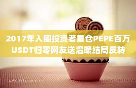 2017年入圈投资者重仓PEPE百万USDT归零网友送温暖结局反转