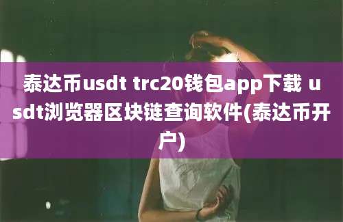 泰达币usdt trc20钱包app下载 usdt浏览器区块链查询软件(泰达币开户)