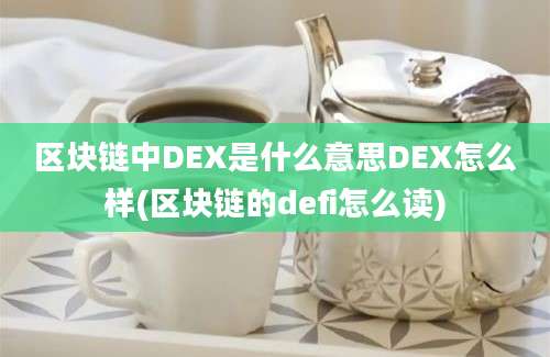 区块链中DEX是什么意思DEX怎么样(区块链的defi怎么读)