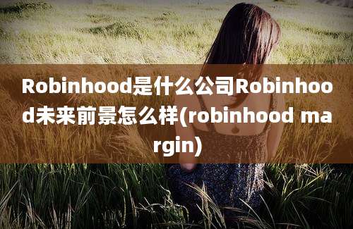 Robinhood是什么公司Robinhood未来前景怎么样(robinhood margin)