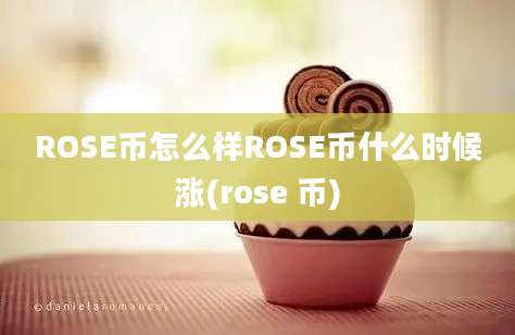 ROSE币怎么样ROSE币什么时候涨(rose 币)