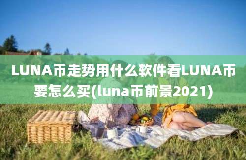 LUNA币走势用什么软件看LUNA币要怎么买(luna币前景2021)