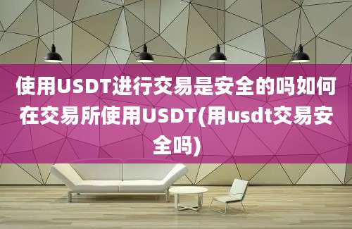 使用USDT进行交易是安全的吗如何在交易所使用USDT(用usdt交易安全吗)