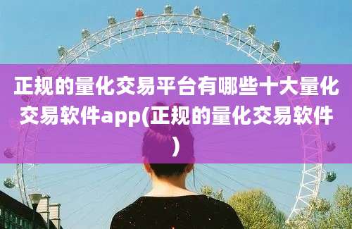 正规的量化交易平台有哪些十大量化交易软件app(正规的量化交易软件)