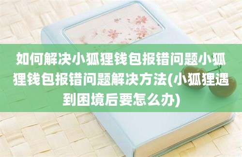 如何解决小狐狸钱包报错问题小狐狸钱包报错问题解决方法(小狐狸遇到困境后要怎么办)