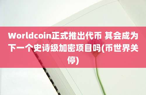 Worldcoin正式推出代币 其会成为下一个史诗级加密项目吗(币世界关停)