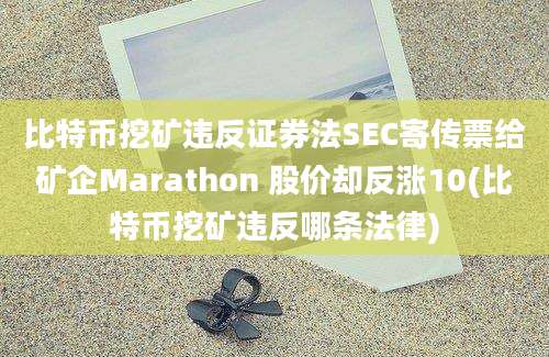 比特币挖矿违反证券法SEC寄传票给矿企Marathon 股价却反涨10(比特币挖矿违反哪条法律)