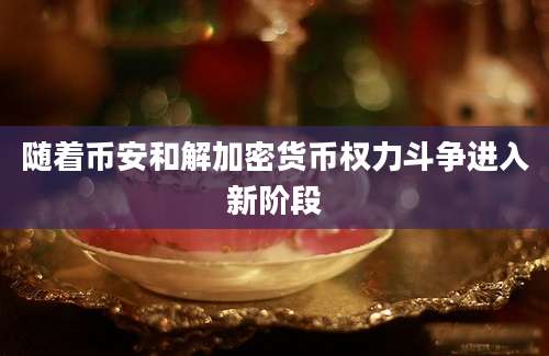 随着币安和解加密货币权力斗争进入新阶段