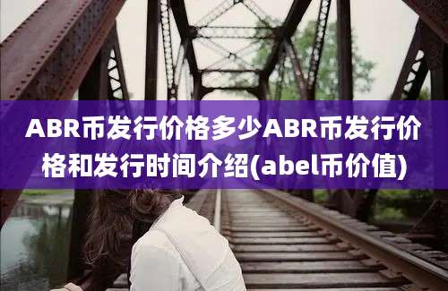 ABR币发行价格多少ABR币发行价格和发行时间介绍(abel币价值)