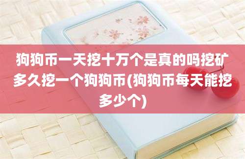 狗狗币一天挖十万个是真的吗挖矿多久挖一个狗狗币(狗狗币每天能挖多少个)