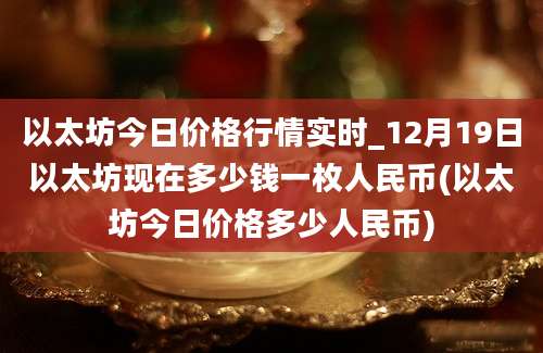 以太坊今日价格行情实时_12月19日以太坊现在多少钱一枚人民币(以太坊今日价格多少人民币)