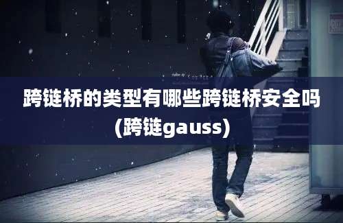 跨链桥的类型有哪些跨链桥安全吗(跨链gauss)