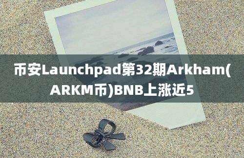 币安Launchpad第32期Arkham(ARKM币)BNB上涨近5