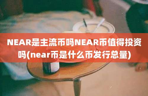 NEAR是主流币吗NEAR币值得投资吗(near币是什么币发行总量)