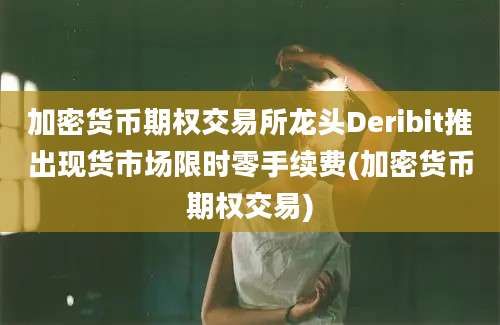 加密货币期权交易所龙头Deribit推出现货市场限时零手续费(加密货币期权交易)