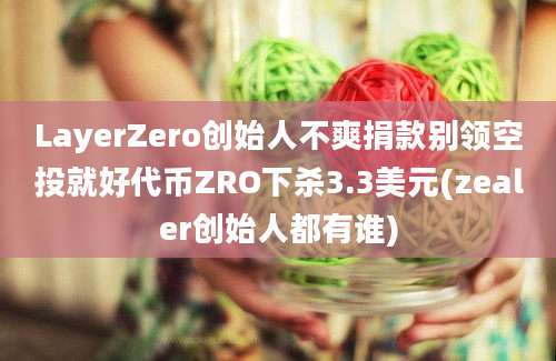 LayerZero创始人不爽捐款别领空投就好代币ZRO下杀3.3美元(zealer创始人都有谁)