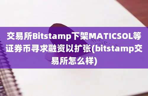 交易所Bitstamp下架MATICSOL等证券币寻求融资以扩张(bitstamp交易所怎么样)