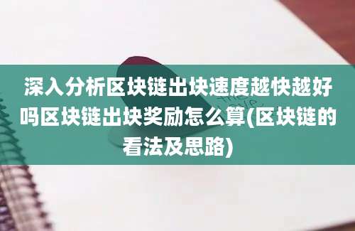 深入分析区块链出块速度越快越好吗区块链出块奖励怎么算(区块链的看法及思路)