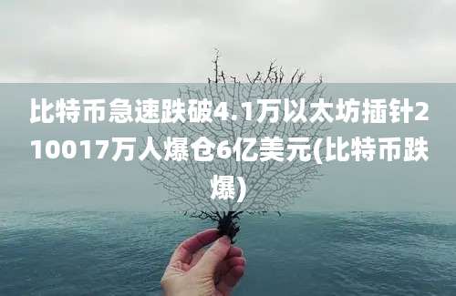 比特币急速跌破4.1万以太坊插针210017万人爆仓6亿美元(比特币跌爆)