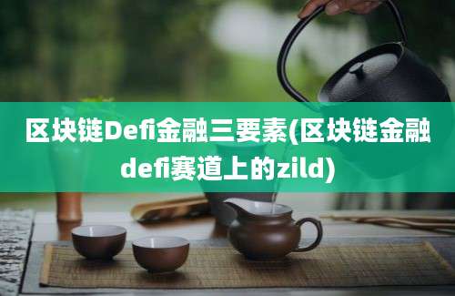 区块链Defi金融三要素(区块链金融defi赛道上的zild)