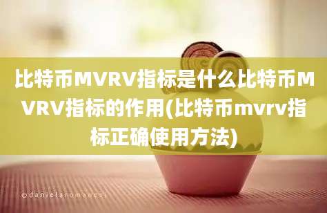 比特币MVRV指标是什么比特币MVRV指标的作用(比特币mvrv指标正确使用方法)