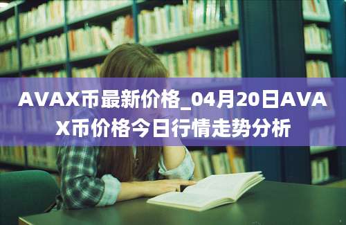 AVAX币最新价格_04月20日AVAX币价格今日行情走势分析