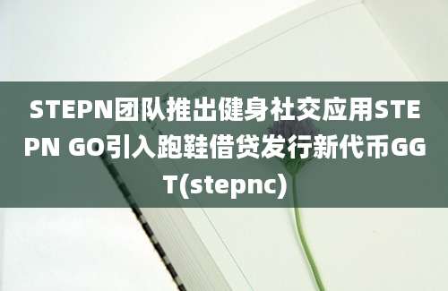 STEPN团队推出健身社交应用STEPN GO引入跑鞋借贷发行新代币GGT(stepnc)