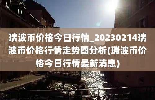 瑞波币价格今日行情_20230214瑞波币价格行情走势图分析(瑞波币价格今日行情最新消息)