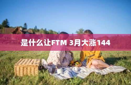 是什么让FTM 3月大涨144