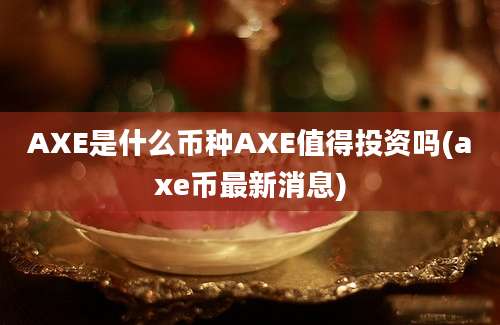 AXE是什么币种AXE值得投资吗(axe币最新消息)