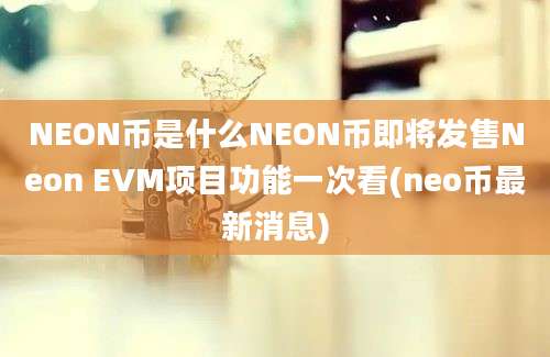 NEON币是什么NEON币即将发售Neon EVM项目功能一次看(neo币最新消息)