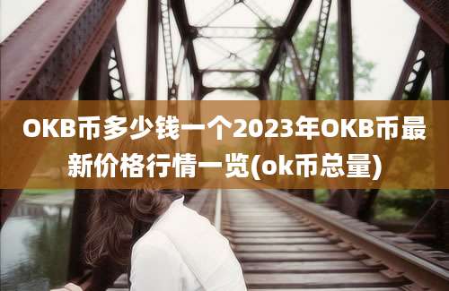 OKB币多少钱一个2023年OKB币最新价格行情一览(ok币总量)