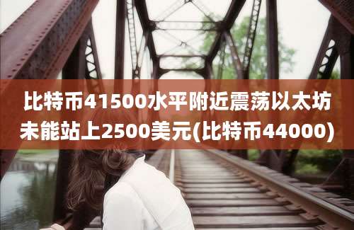 比特币41500水平附近震荡以太坊未能站上2500美元(比特币44000)