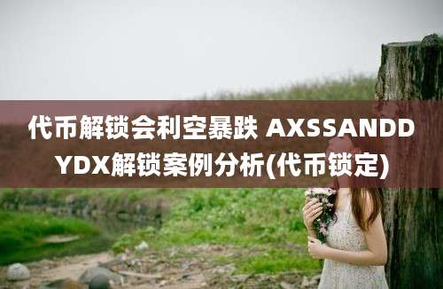 代币解锁会利空暴跌 AXSSANDDYDX解锁案例分析(代币锁定)