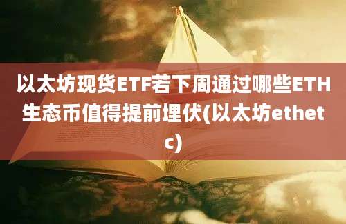 以太坊现货ETF若下周通过哪些ETH生态币值得提前埋伏(以太坊ethetc)