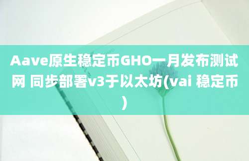 Aave原生稳定币GHO一月发布测试网 同步部署v3于以太坊(vai 稳定币)