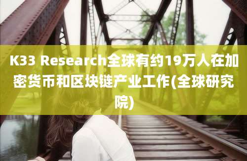 K33 Research全球有约19万人在加密货币和区块链产业工作(全球研究院)