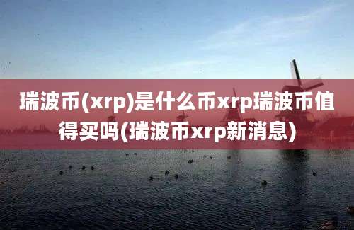 瑞波币(xrp)是什么币xrp瑞波币值得买吗(瑞波币xrp新消息)