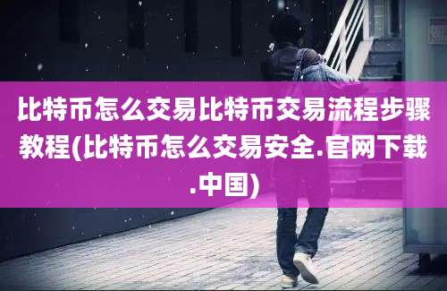 比特币怎么交易比特币交易流程步骤教程(比特币怎么交易安全.官网下载.中国)