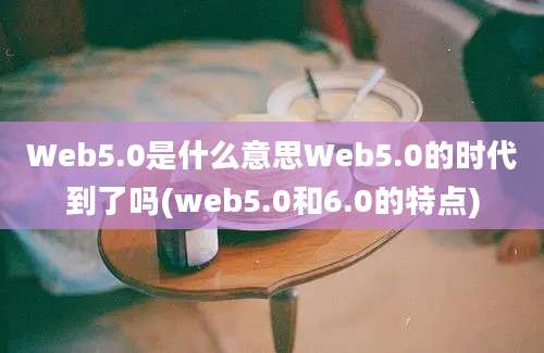 Web5.0是什么意思Web5.0的时代到了吗(web5.0和6.0的特点)