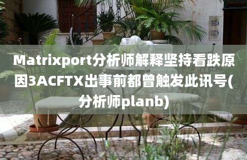 Matrixport分析师解释坚持看跌原因3ACFTX出事前都曾触发此讯号(分析师planb)