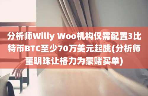 分析师Willy Woo机构仅需配置3比特币BTC至少70万美元起跳(分析师董明珠让格力为豪赌买单)