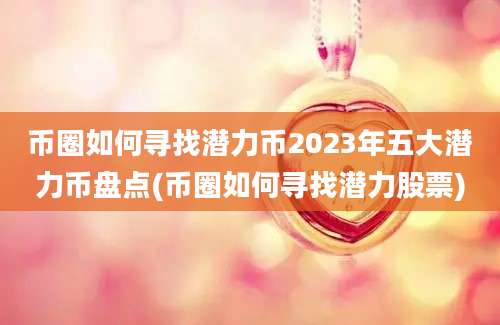 币圈如何寻找潜力币2023年五大潜力币盘点(币圈如何寻找潜力股票)