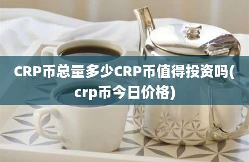 CRP币总量多少CRP币值得投资吗(crp币今日价格)