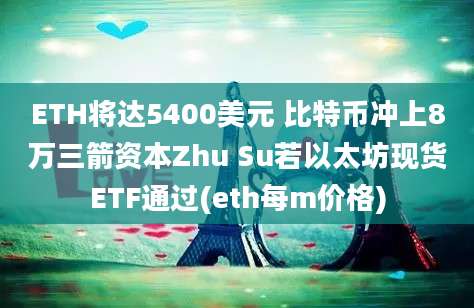 ETH将达5400美元 比特币冲上8万三箭资本Zhu Su若以太坊现货ETF通过(eth每m价格)