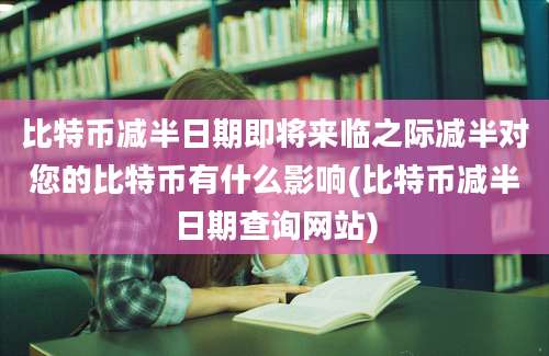 比特币减半日期即将来临之际减半对您的比特币有什么影响(比特币减半日期查询网站)