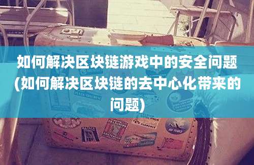 如何解决区块链游戏中的安全问题(如何解决区块链的去中心化带来的问题)