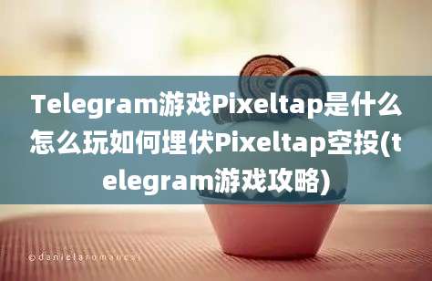 Telegram游戏Pixeltap是什么怎么玩如何埋伏Pixeltap空投(telegram游戏攻略)